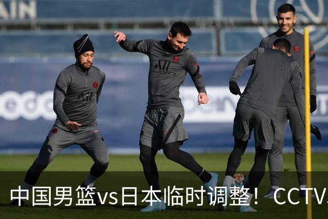 中国男篮vs日本临时调整！CCTV5不直播，暗藏三个信号，三分16中4是隐患